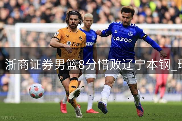 浙商证券男篮8分惜败辽宁本钢 球员续峻玮砍下17分